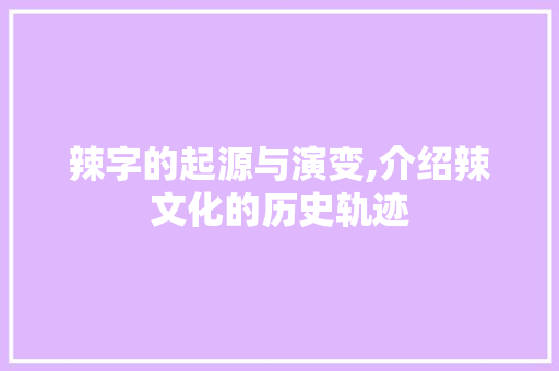 辣字的起源与演变,介绍辣文化的历史轨迹