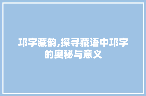 邛字藏韵,探寻藏语中邛字的奥秘与意义
