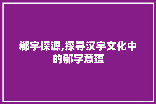 郗字探源,探寻汉字文化中的郗字意蕴