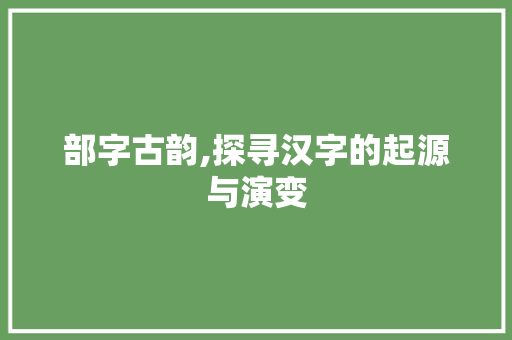 部字古韵,探寻汉字的起源与演变 诗词鉴赏