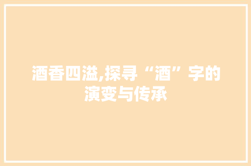 酒香四溢,探寻“酒”字的演变与传承