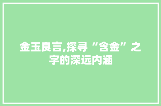 金玉良言,探寻“含金”之字的深远内涵