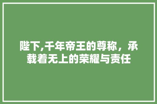 陛下,千年帝王的尊称，承载着无上的荣耀与责任