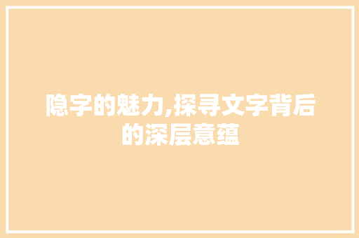 隐字的魅力,探寻文字背后的深层意蕴 应用文