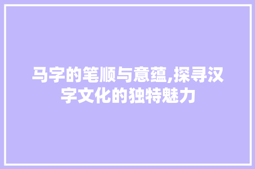 马字的笔顺与意蕴,探寻汉字文化的独特魅力