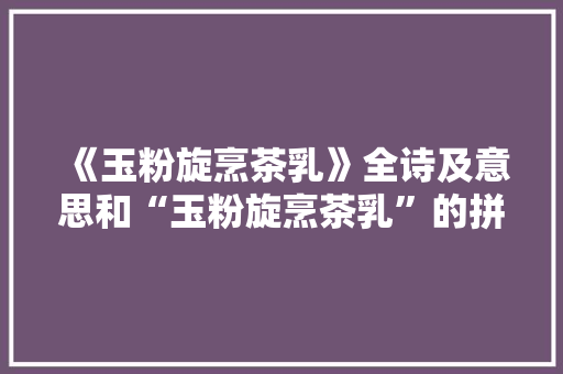 《玉粉旋烹茶乳》全诗及意思和“玉粉旋烹茶乳”的拼音注释