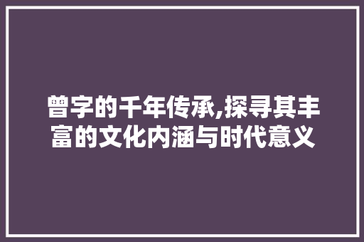 曾字的千年传承,探寻其丰富的文化内涵与时代意义