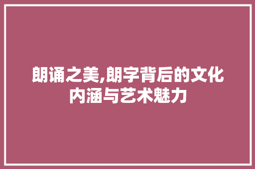 朗诵之美,朗字背后的文化内涵与艺术魅力