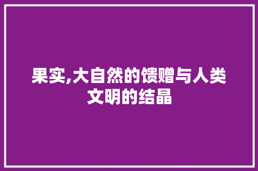 果实,大自然的馈赠与人类文明的结晶