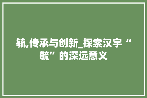 毓,传承与创新_探索汉字“毓”的深远意义