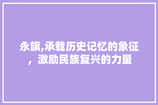 永旗,承载历史记忆的象征，激励民族复兴的力量