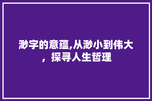 渺字的意蕴,从渺小到伟大，探寻人生哲理