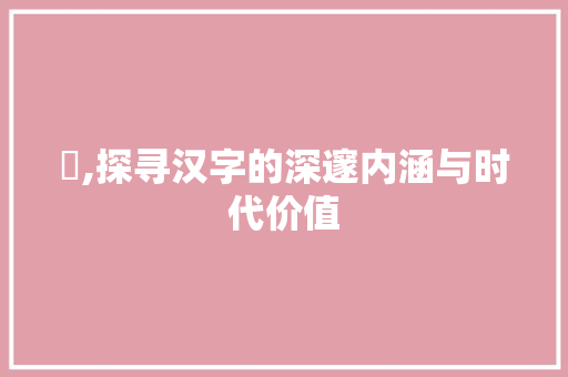 濐,探寻汉字的深邃内涵与时代价值