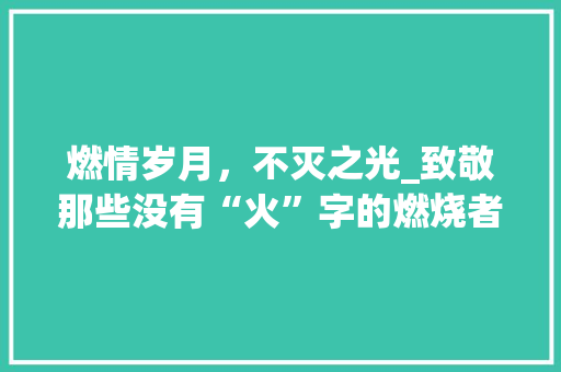 燃情岁月，不灭之光_致敬那些没有“火”字的燃烧者