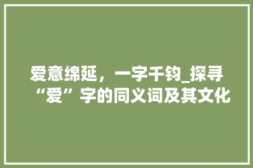 爱意绵延，一字千钧_探寻“爱”字的同义词及其文化内涵