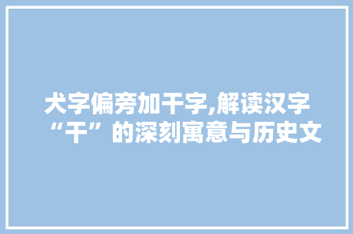 犬字偏旁加干字,解读汉字“干”的深刻寓意与历史文化 社交媒体