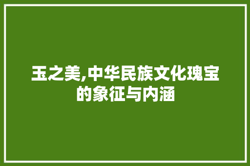 玉之美,中华民族文化瑰宝的象征与内涵