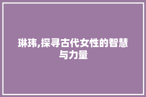 琳玮,探寻古代女性的智慧与力量