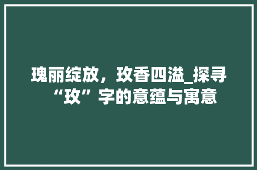 瑰丽绽放，玫香四溢_探寻“玫”字的意蕴与寓意