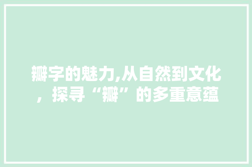 瓣字的魅力,从自然到文化，探寻“瓣”的多重意蕴
