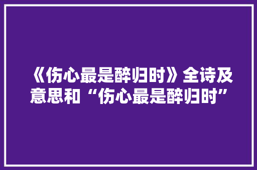 《伤心最是醉归时》全诗及意思和“伤心最是醉归时”的拼音注释 诗词鉴赏