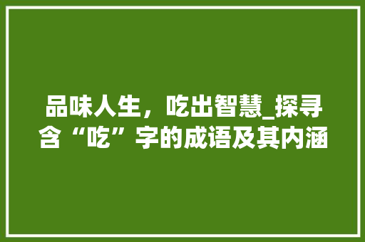 品味人生，吃出智慧_探寻含“吃”字的成语及其内涵 工作总结