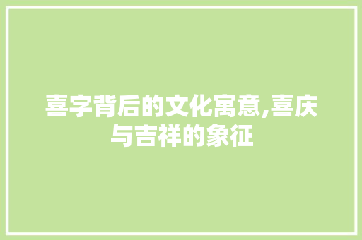 喜字背后的文化寓意,喜庆与吉祥的象征