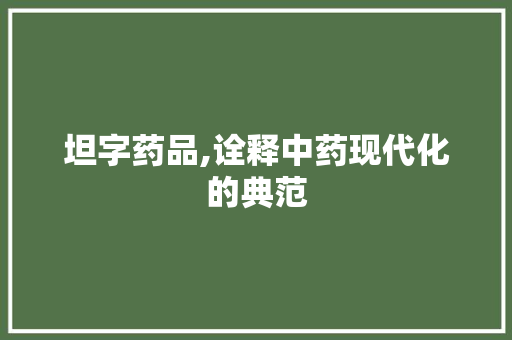 坦字药品,诠释中药现代化的典范