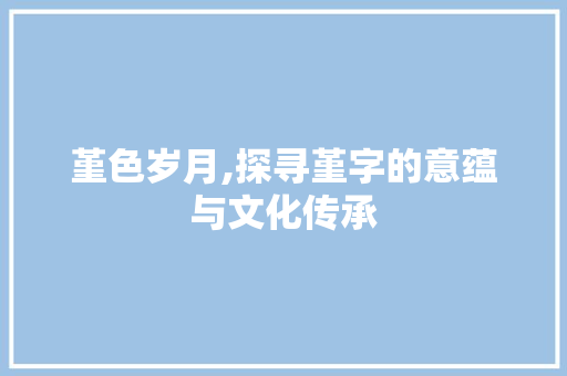堇色岁月,探寻堇字的意蕴与文化传承