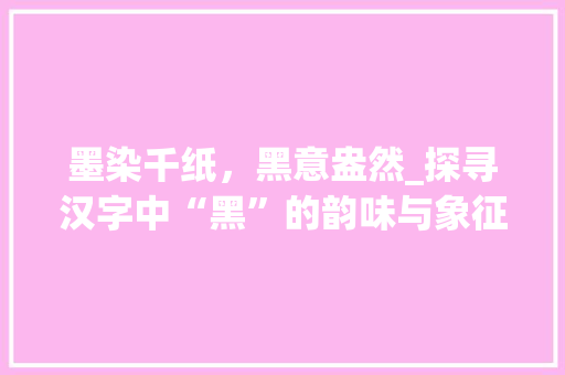 墨染千纸，黑意盎然_探寻汉字中“黑”的韵味与象征意义 诗词体裁