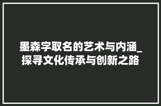 墨森字取名的艺术与内涵_探寻文化传承与创新之路 诗词体裁