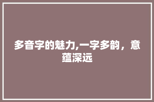 多音字的魅力,一字多韵，意蕴深远