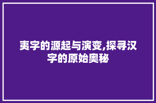 夷字的源起与演变,探寻汉字的原始奥秘