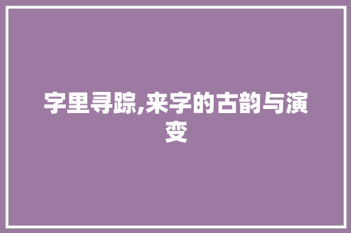 字里寻踪,来字的古韵与演变 诗词鉴赏