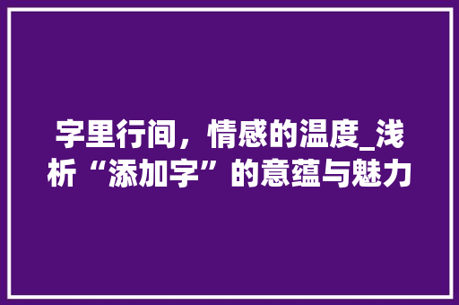 字里行间，情感的温度_浅析“添加字”的意蕴与魅力