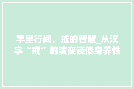 字里行间，戒的智慧_从汉字“戒”的演变谈修身养性之路