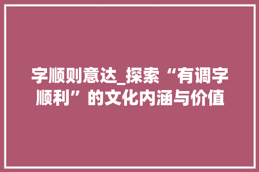 字顺则意达_探索“有调字顺利”的文化内涵与价值