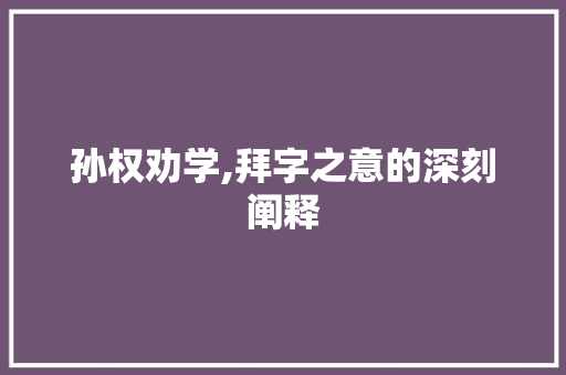 孙权劝学,拜字之意的深刻阐释