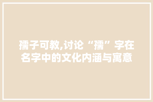 孺子可教,讨论“孺”字在名字中的文化内涵与寓意