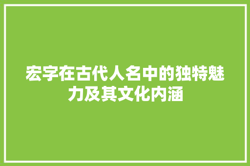 宏字在古代人名中的独特魅力及其文化内涵
