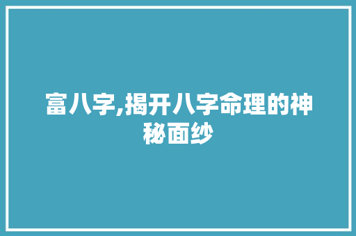 富八字,揭开八字命理的神秘面纱