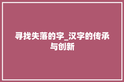 寻找失落的字_汉字的传承与创新 职场写作