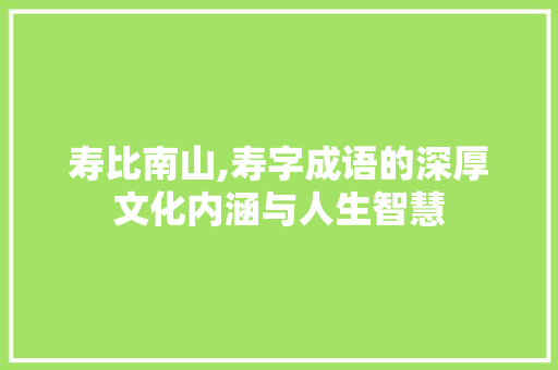 寿比南山,寿字成语的深厚文化内涵与人生智慧