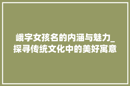 峨字女孩名的内涵与魅力_探寻传统文化中的美好寓意