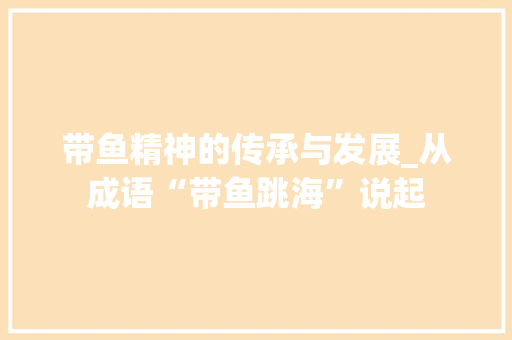 带鱼精神的传承与发展_从成语“带鱼跳海”说起