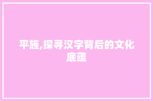 平旌,探寻汉字背后的文化底蕴