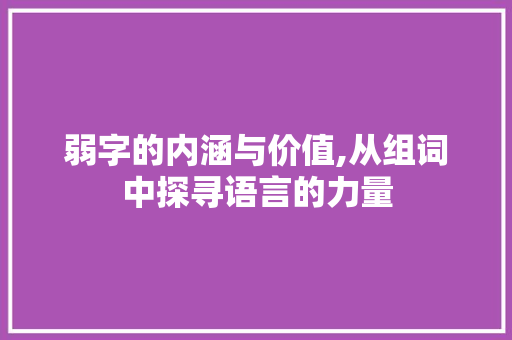 弱字的内涵与价值,从组词中探寻语言的力量 诗词体裁