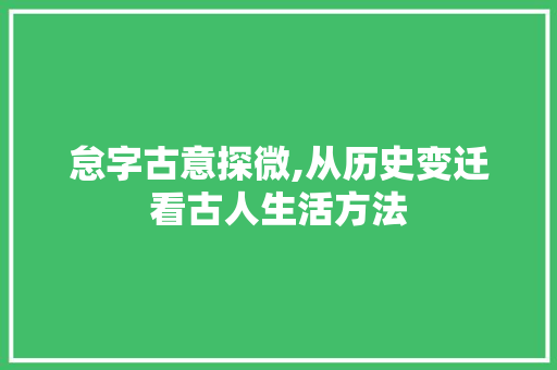 怠字古意探微,从历史变迁看古人生活方法