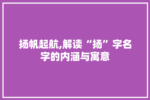 扬帆起航,解读“扬”字名字的内涵与寓意 项目报告