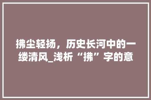 拂尘轻扬，历史长河中的一缕清风_浅析“拂”字的意蕴与影响